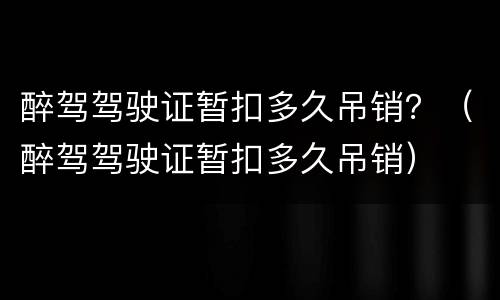 醉驾驾驶证暂扣多久吊销？（醉驾驾驶证暂扣多久吊销）