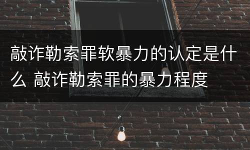 敲诈勒索罪软暴力的认定是什么 敲诈勒索罪的暴力程度