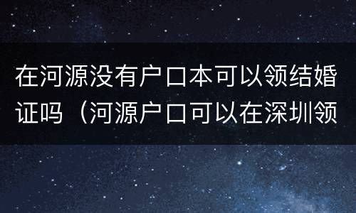 在河源没有户口本可以领结婚证吗（河源户口可以在深圳领结婚证吗）