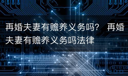 再婚夫妻有赡养义务吗？ 再婚夫妻有赡养义务吗法律
