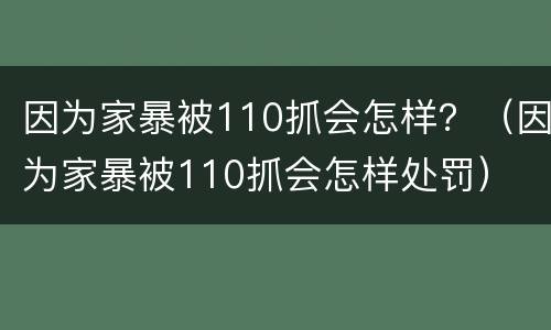 因为家暴被110抓会怎样？（因为家暴被110抓会怎样处罚）
