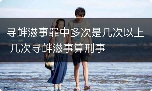 寻衅滋事罪中多次是几次以上 几次寻衅滋事算刑事