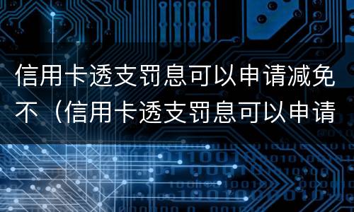 信用卡透支罚息可以申请减免不（信用卡透支罚息可以申请减免不还吗）