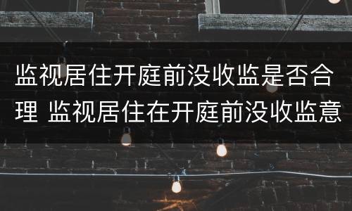 监视居住开庭前没收监是否合理 监视居住在开庭前没收监意味着什么