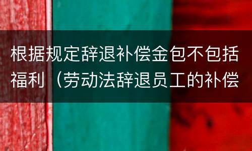 根据规定辞退补偿金包不包括福利（劳动法辞退员工的补偿工资包括奖金吗）