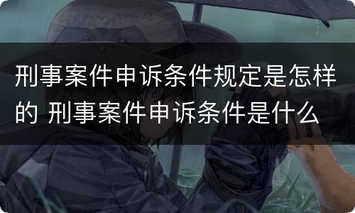 刑事案件申诉条件规定是怎样的 刑事案件申诉条件是什么