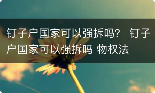 钉子户国家可以强拆吗？ 钉子户国家可以强拆吗 物权法