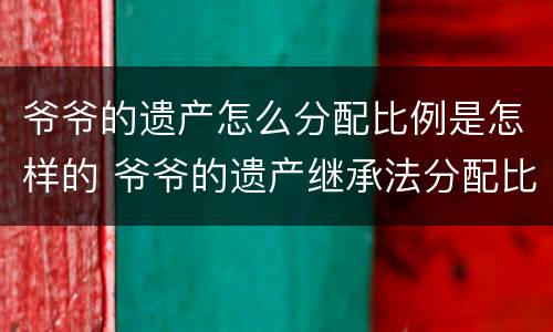 爷爷的遗产怎么分配比例是怎样的 爷爷的遗产继承法分配比例