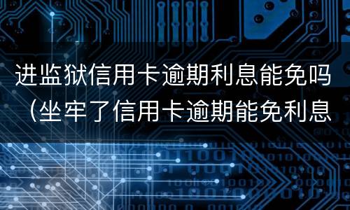 进监狱信用卡逾期利息能免吗（坐牢了信用卡逾期能免利息吗）