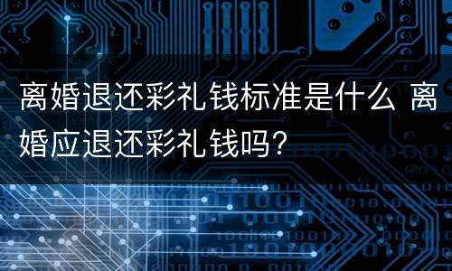 离婚退还彩礼钱标准是什么 离婚应退还彩礼钱吗?