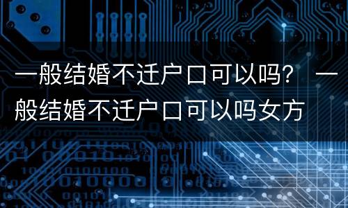 一般结婚不迁户口可以吗？ 一般结婚不迁户口可以吗女方