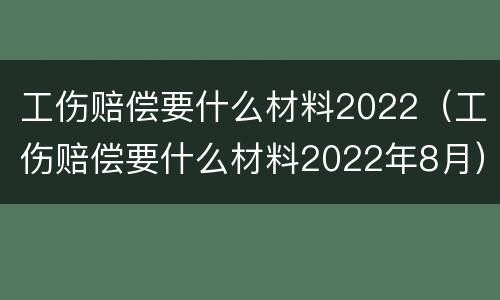 工伤赔偿要什么材料2022（工伤赔偿要什么材料2022年8月）