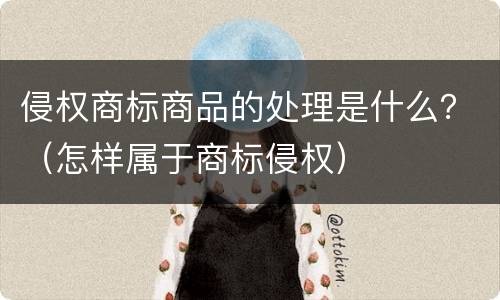 侵权商标商品的处理是什么？（怎样属于商标侵权）