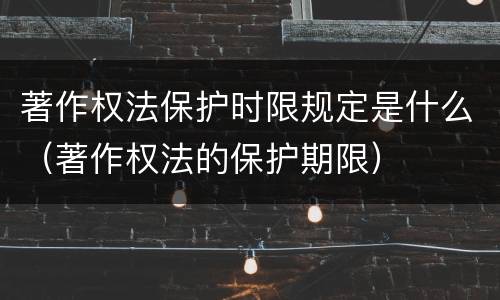 著作权法保护时限规定是什么（著作权法的保护期限）