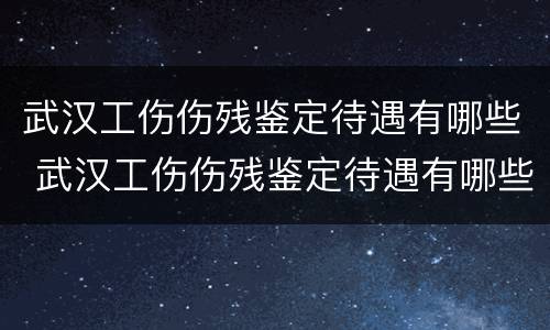 武汉工伤伤残鉴定待遇有哪些 武汉工伤伤残鉴定待遇有哪些标准