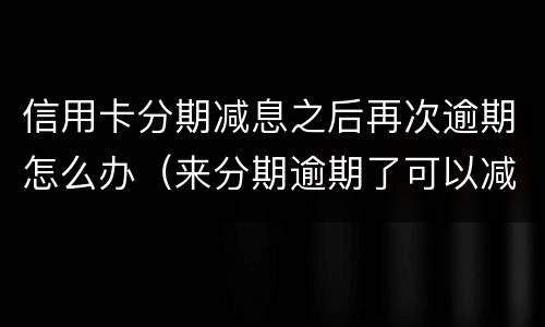 信用卡分期减息之后再次逾期怎么办（来分期逾期了可以减利息吗）