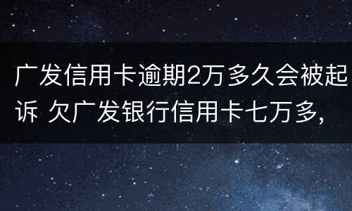 广发信用卡逾期2万多久会被起诉 欠广发银行信用卡七万多,逾期三个多月,会不会被起诉