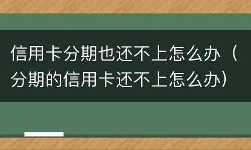 信用卡分期也还不上怎么办（分期的信用卡还不上怎么办）