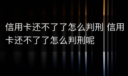 信用卡还不了了怎么判刑 信用卡还不了了怎么判刑呢