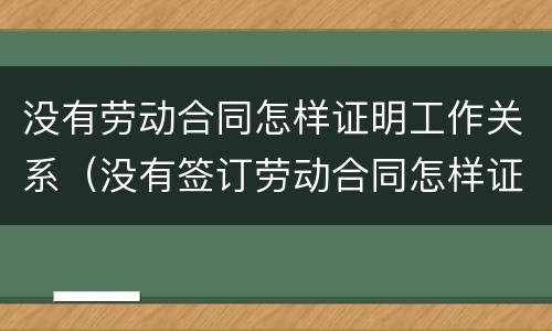 没有劳动合同怎样证明工作关系（没有签订劳动合同怎样证明劳动关系）