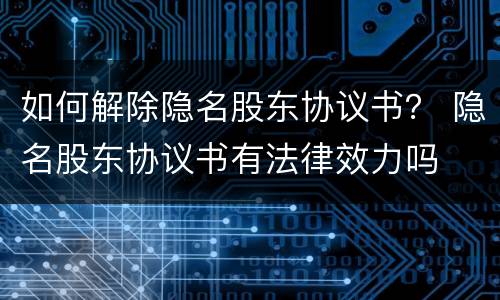 如何解除隐名股东协议书？ 隐名股东协议书有法律效力吗