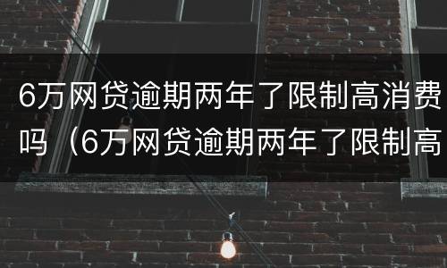 6万网贷逾期两年了限制高消费吗（6万网贷逾期两年了限制高消费吗怎么解除）
