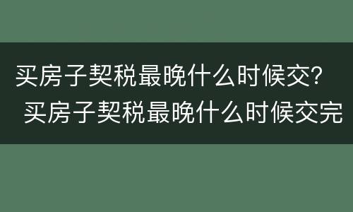 买房子契税最晚什么时候交？ 买房子契税最晚什么时候交完