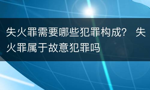 失火罪需要哪些犯罪构成？ 失火罪属于故意犯罪吗