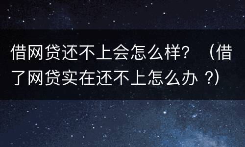 借网贷还不上会怎么样？（借了网贷实在还不上怎么办 ?）