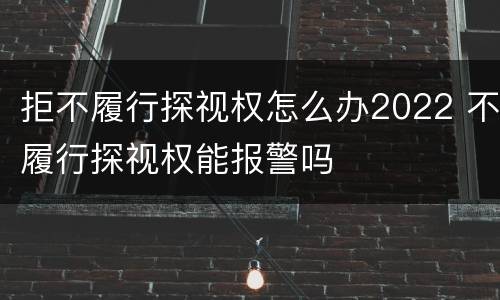 拒不履行探视权怎么办2022 不履行探视权能报警吗
