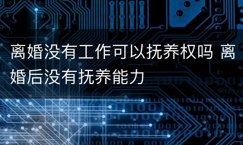 离婚没有工作可以抚养权吗 离婚后没有抚养能力