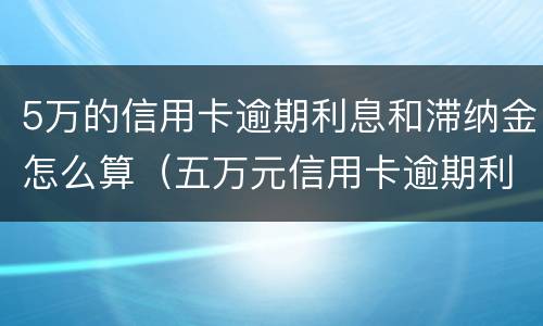 5万的信用卡逾期利息和滞纳金怎么算（五万元信用卡逾期利息是多少）