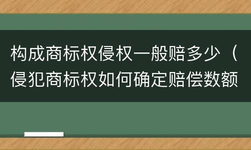 构成商标权侵权一般赔多少（侵犯商标权如何确定赔偿数额）