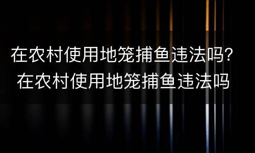 在农村使用地笼捕鱼违法吗？ 在农村使用地笼捕鱼违法吗