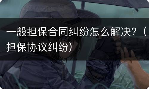 一般担保合同纠纷怎么解决?（担保协议纠纷）