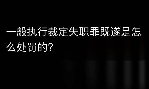 一般执行裁定失职罪既遂是怎么处罚的?