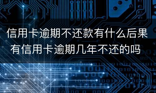 信用卡逾期不还款有什么后果 有信用卡逾期几年不还的吗