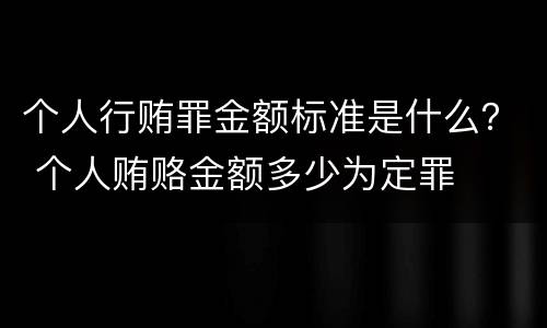 个人行贿罪金额标准是什么？ 个人贿赂金额多少为定罪