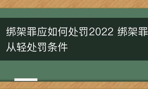 绑架罪应如何处罚2022 绑架罪从轻处罚条件