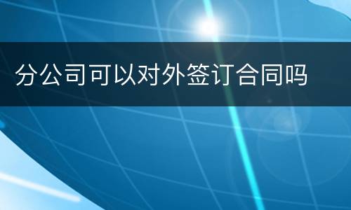 分公司可以对外签订合同吗