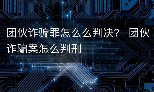 团伙诈骗罪怎么么判决？ 团伙诈骗案怎么判刑