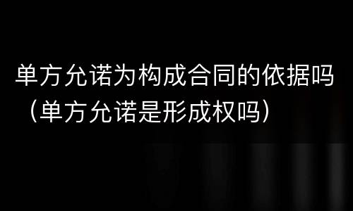 单方允诺为构成合同的依据吗（单方允诺是形成权吗）