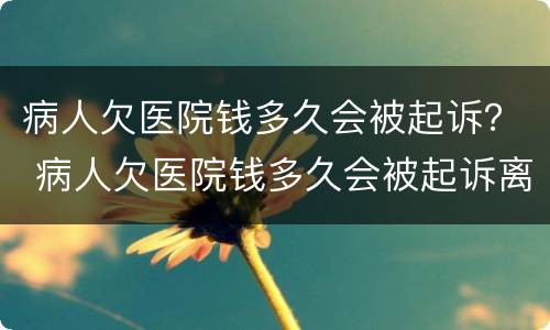病人欠医院钱多久会被起诉？ 病人欠医院钱多久会被起诉离婚