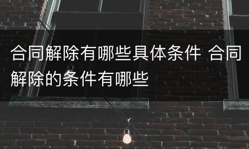 合同解除有哪些具体条件 合同解除的条件有哪些