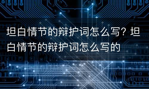 坦白情节的辩护词怎么写? 坦白情节的辩护词怎么写的