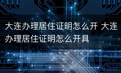 大连办理居住证明怎么开 大连办理居住证明怎么开具