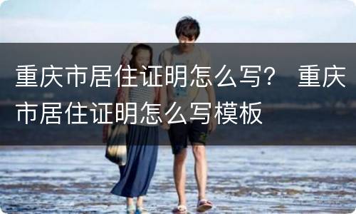 重庆市居住证明怎么写？ 重庆市居住证明怎么写模板