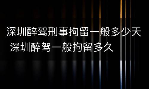 深圳醉驾刑事拘留一般多少天 深圳醉驾一般拘留多久