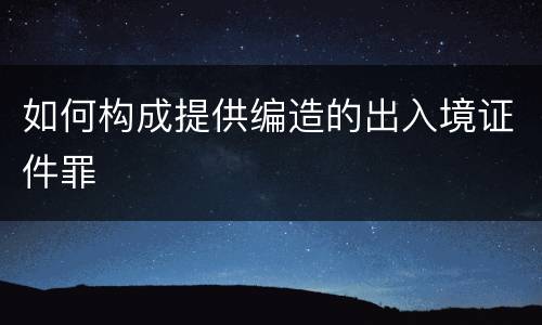 如何构成提供编造的出入境证件罪