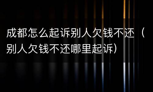 成都怎么起诉别人欠钱不还（别人欠钱不还哪里起诉）